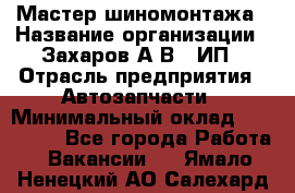 Мастер шиномонтажа › Название организации ­ Захаров А.В., ИП › Отрасль предприятия ­ Автозапчасти › Минимальный оклад ­ 100 000 - Все города Работа » Вакансии   . Ямало-Ненецкий АО,Салехард г.